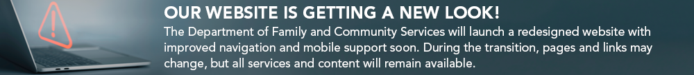 Our website is getting a new look! The Department of Family and Community Services will launch a redesigned website with improved navigation and mobile support soon. During the transition, pages and links may change, but all services and content will remain available.
